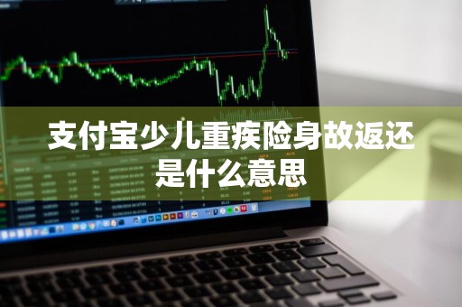 支付宝少儿重疾险身故返还是什么意思