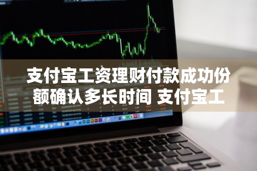 支付宝工资理财付款成功份额确认多长时间 支付宝工资理财什么时候扣款