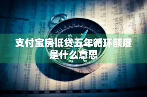 支付宝房抵贷五年循环额度是什么意思
