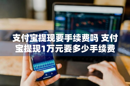 支付宝提现要手续费吗 支付宝提现1万元要多少手续费