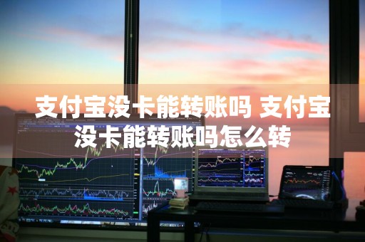 支付宝没卡能转账吗 支付宝没卡能转账吗怎么转