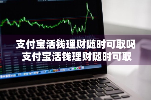 支付宝活钱理财随时可取吗 支付宝活钱理财随时可取吗安全吗