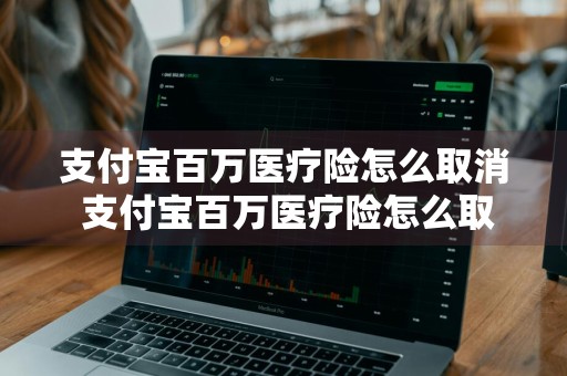 支付宝百万医疗险怎么取消 支付宝百万医疗险怎么取消自动续费