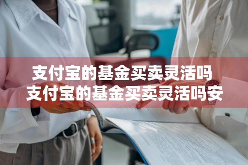 支付宝的基金买卖灵活吗 支付宝的基金买卖灵活吗安全吗