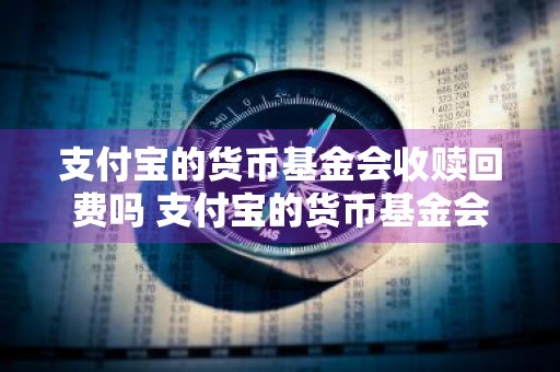 支付宝的货币基金会收赎回费吗 支付宝的货币基金会收赎回费吗是真的吗