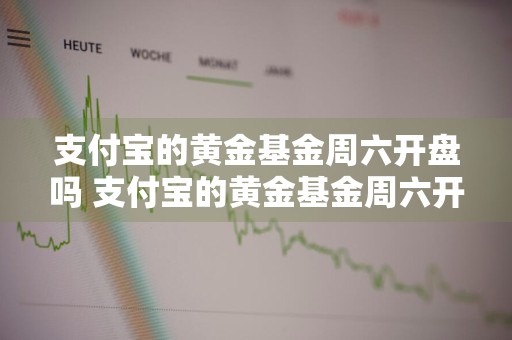 支付宝的黄金基金周六开盘吗 支付宝的黄金基金周六开盘吗是真的吗
