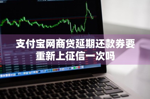 支付宝网商贷延期还款券要重新上征信一次吗