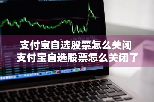 支付宝自选股票怎么关闭 支付宝自选股票怎么关闭了