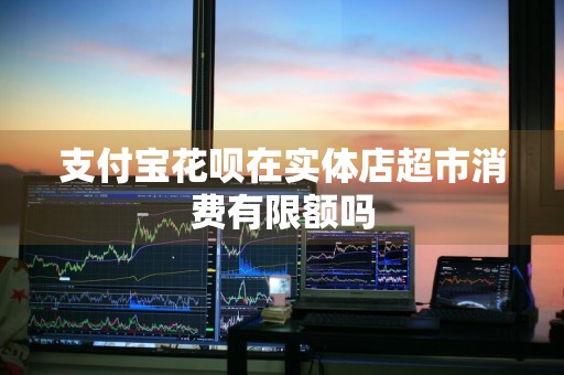 支付宝花呗在实体店超市消费有限额吗
