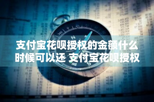 支付宝花呗授权的金额什么时候可以还 支付宝花呗授权的金额什么时候可以还款