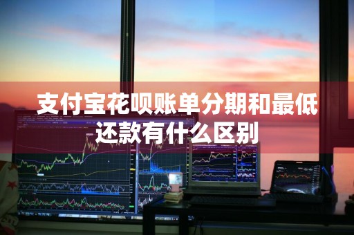 支付宝花呗账单分期和最低还款有什么区别