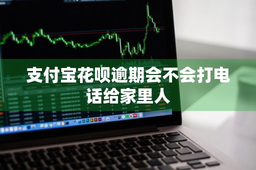 支付宝花呗逾期会不会打电话给家里人