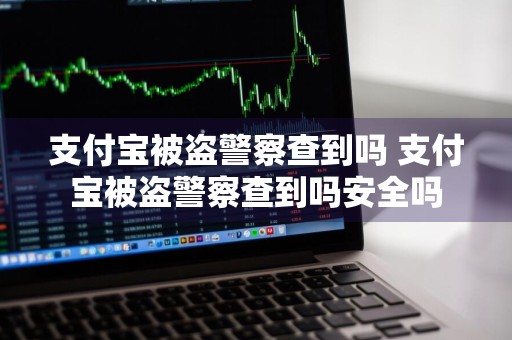 支付宝被盗警察查到吗 支付宝被盗警察查到吗安全吗