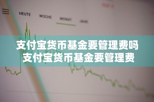 支付宝货币基金要管理费吗 支付宝货币基金要管理费吗是真的吗