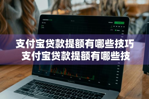 支付宝贷款提额有哪些技巧 支付宝贷款提额有哪些技巧和方法