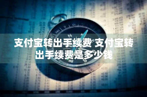 支付宝转出手续费 支付宝转出手续费是多少钱