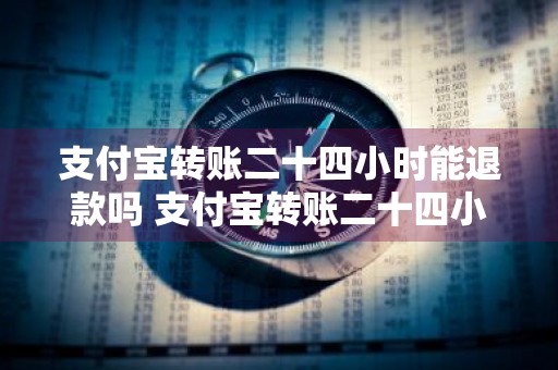 支付宝转账二十四小时能退款吗 支付宝转账二十四小时能退款吗安全吗