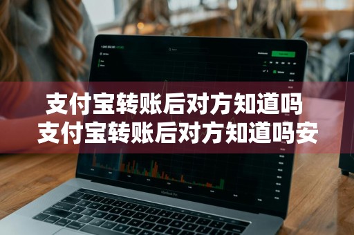 支付宝转账后对方知道吗 支付宝转账后对方知道吗安全吗
