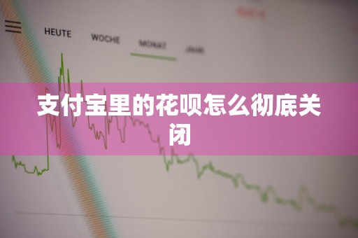 支付宝里的花呗怎么彻底关闭