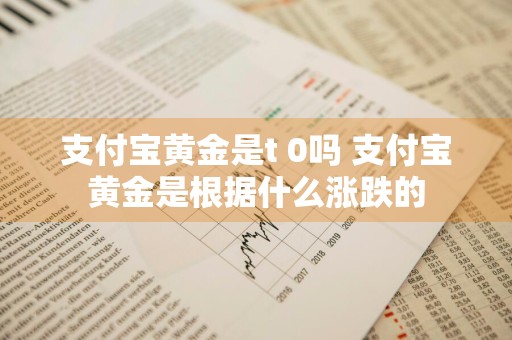支付宝黄金是t+0吗 支付宝黄金是根据什么涨跌的