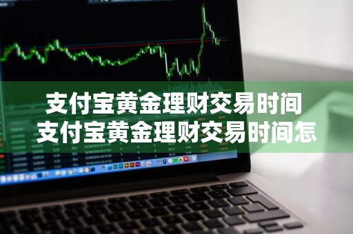 支付宝黄金理财交易时间 支付宝黄金理财交易时间怎么看