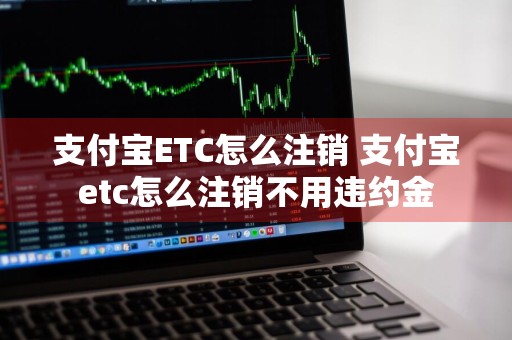 支付宝ETC怎么注销 支付宝etc怎么注销不用违约金
