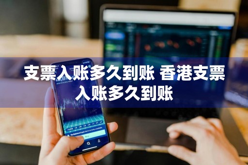 支票入账多久到账 香港支票入账多久到账