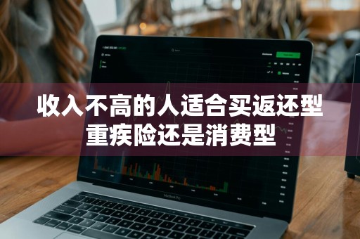 收入不高的人适合买返还型重疾险还是消费型