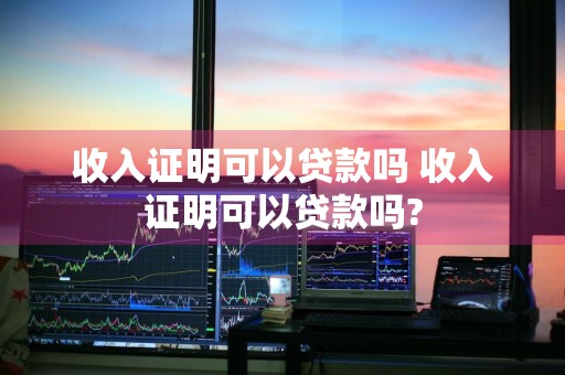收入证明可以贷款吗 收入证明可以贷款吗?