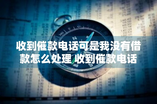 收到催款电话可是我没有借款怎么处理 收到催款电话可是我没有借款怎么处理呢