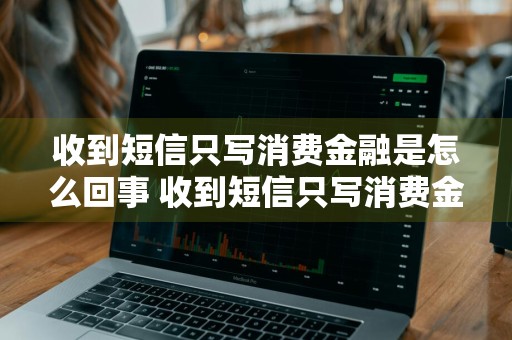 收到短信只写消费金融是怎么回事 收到短信只写消费金融是怎么回事啊