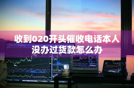 收到020开头催收电话本人没办过货款怎么办