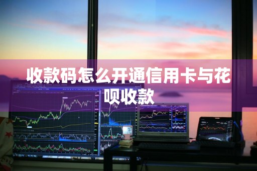 收款码怎么开通信用卡与花呗收款