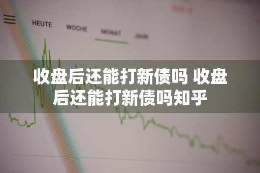 收盘后还能打新债吗 收盘后还能打新债吗知乎