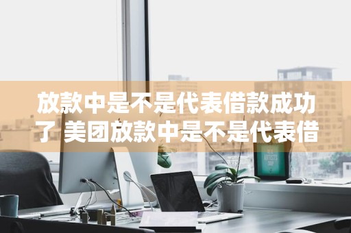放款中是不是代表借款成功了 美团放款中是不是代表借款成功了
