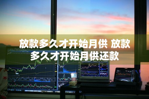 放款多久才开始月供 放款多久才开始月供还款