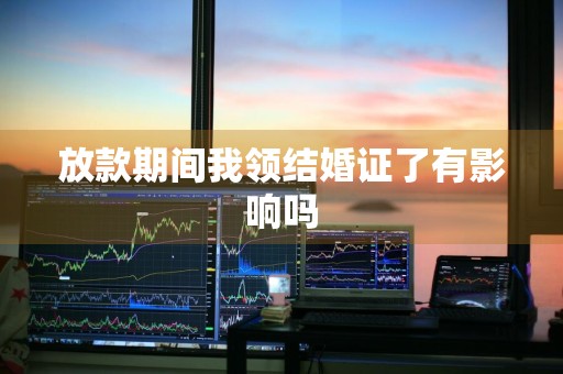 放款期间我领结婚证了有影响吗