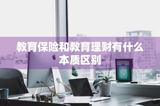 教育保险和教育理财有什么本质区别