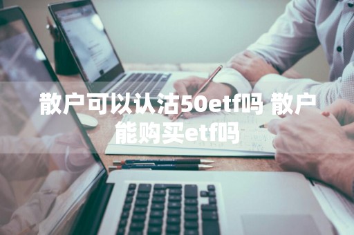散户可以认沽50etf吗 散户能购买etf吗