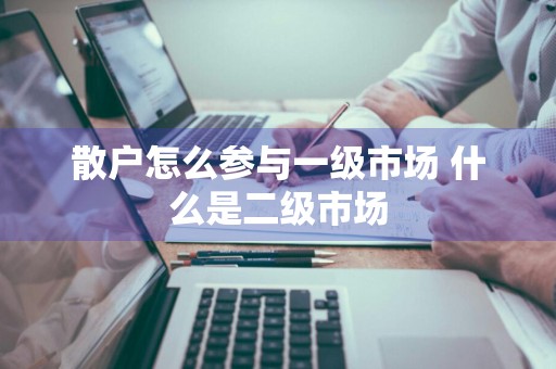 散户怎么参与一级市场 什么是二级市场