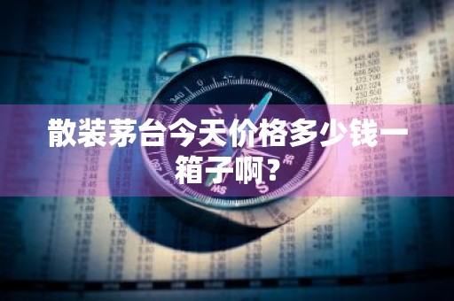 散装茅台今天价格多少钱一箱子啊？