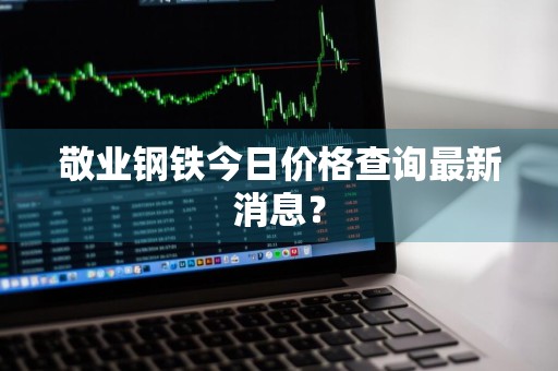 敬业钢铁今日价格查询最新消息？