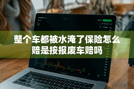 整个车都被水淹了保险怎么赔是按报废车赔吗