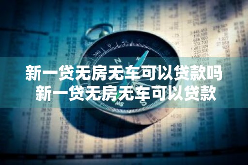 新一贷无房无车可以贷款吗 新一贷无房无车可以贷款吗多少钱