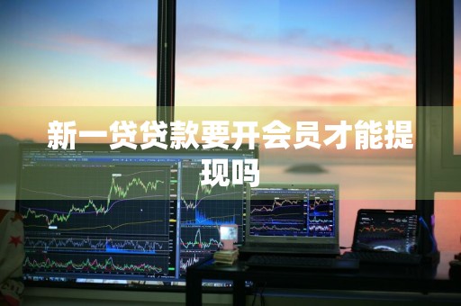 新一贷贷款要开会员才能提现吗
