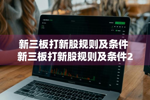 新三板打新股规则及条件 新三板打新股规则及条件2021