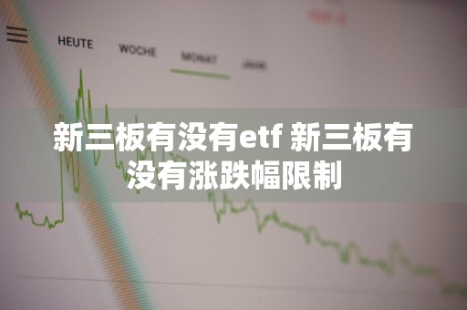 新三板有没有etf 新三板有没有涨跌幅限制