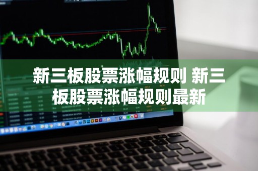 新三板股票涨幅规则 新三板股票涨幅规则最新