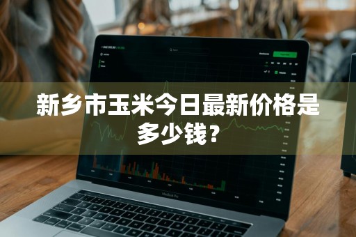 新乡市玉米今日最新价格是多少钱？