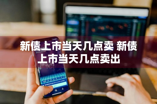 新债上市当天几点卖 新债上市当天几点卖出